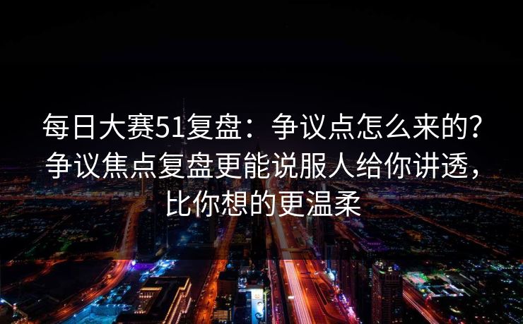 每日大赛51复盘：争议点怎么来的？争议焦点复盘更能说服人给你讲透，比你想的更温柔