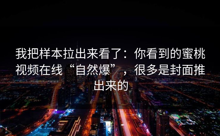 我把样本拉出来看了：你看到的蜜桃视频在线“自然爆”，很多是封面推出来的