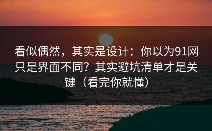 看似偶然，其实是设计：你以为91网只是界面不同？其实避坑清单才是关键（看完你就懂）