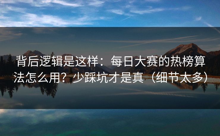背后逻辑是这样：每日大赛的热榜算法怎么用？少踩坑才是真（细节太多）