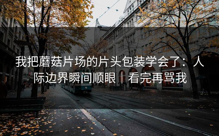 我把蘑菇片场的片头包装学会了：人际边界瞬间顺眼｜看完再骂我