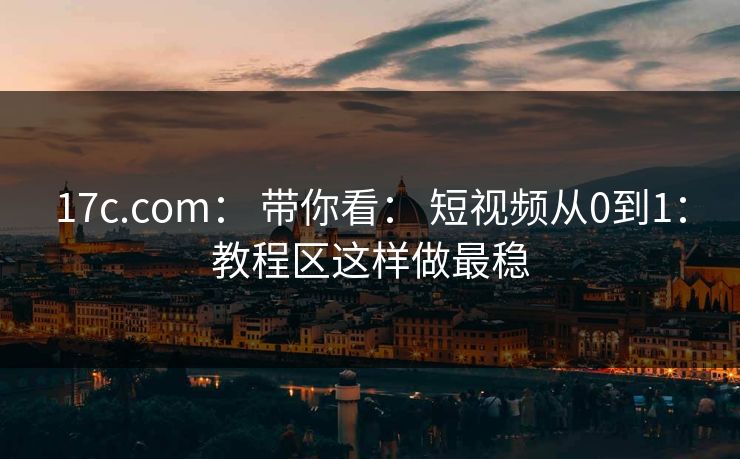 17c.com： 带你看： 短视频从0到1：教程区这样做最稳