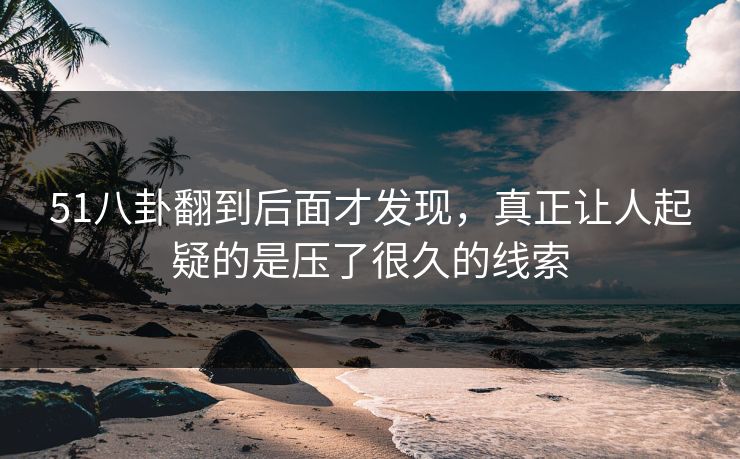 51八卦翻到后面才发现，真正让人起疑的是压了很久的线索